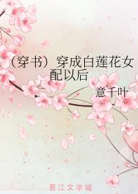 （穿书）穿成白莲花女配以后